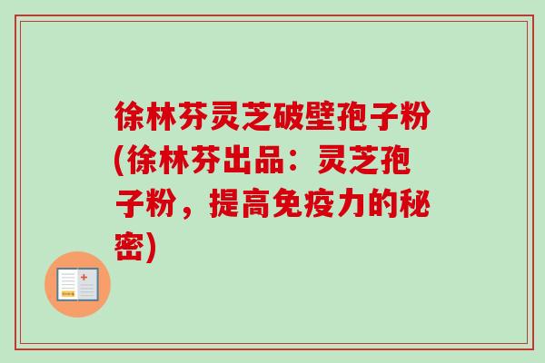徐林芬灵芝破壁孢子粉(徐林芬出品：灵芝孢子粉，提高免疫力的秘密)