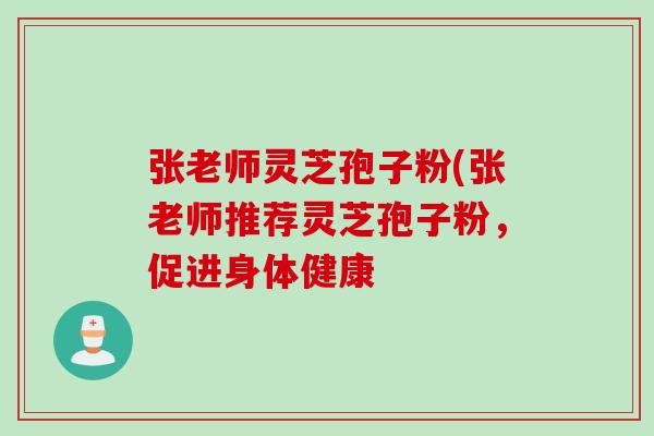 张老师灵芝孢子粉(张老师推荐灵芝孢子粉，促进身体健康