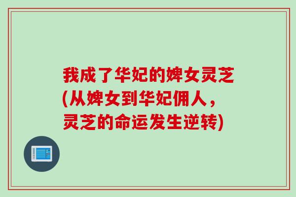 我成了华妃的婢女灵芝(从婢女到华妃佣人，灵芝的命运发生逆转)