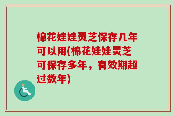 棉花娃娃灵芝保存几年可以用(棉花娃娃灵芝可保存多年，有效期超过数年)