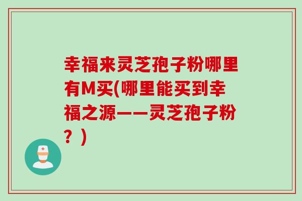 幸福来灵芝孢子粉哪里有M买(哪里能买到幸福之源——灵芝孢子粉？)