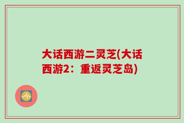 大话西游二灵芝(大话西游2：重返灵芝岛)