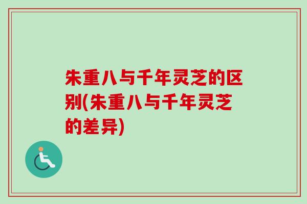 朱重八与千年灵芝的区别(朱重八与千年灵芝的差异)