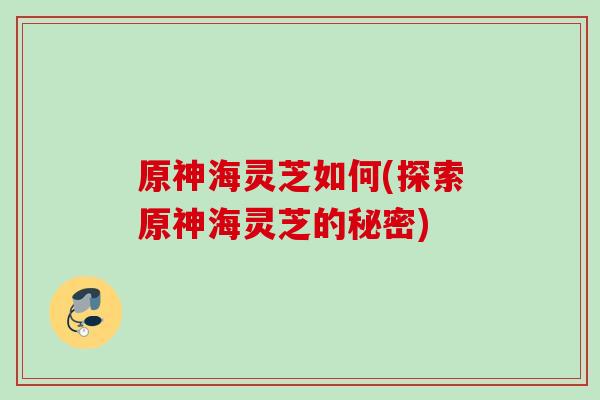 原神海灵芝如何(探索原神海灵芝的秘密)