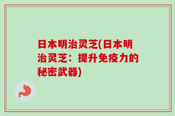 日本明治灵芝(日本明治灵芝：提升免疫力的秘密武器)