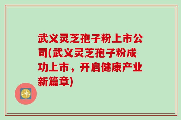 武义灵芝孢子粉上市公司(武义灵芝孢子粉成功上市，开启健康产业新篇章)