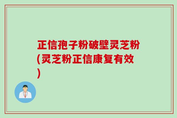正信孢子粉破壁灵芝粉(灵芝粉正信康复有效)
