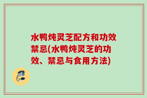 水鸭炖灵芝配方和功效禁忌(水鸭炖灵芝的功效、禁忌与食用方法)