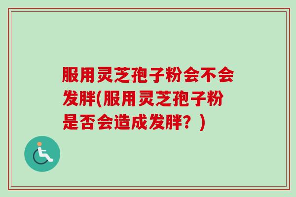 服用灵芝孢子粉会不会发胖(服用灵芝孢子粉是否会造成发胖？)