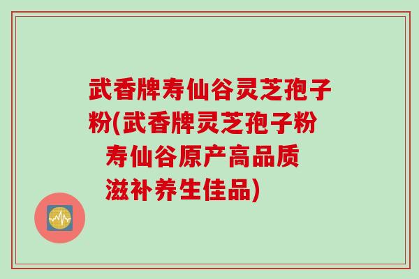 武香牌寿仙谷灵芝孢子粉(武香牌灵芝孢子粉  寿仙谷原产高品质  滋补养生佳品)
