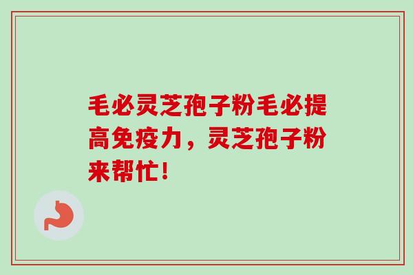 毛必灵芝孢子粉毛必提高免疫力，灵芝孢子粉来帮忙！