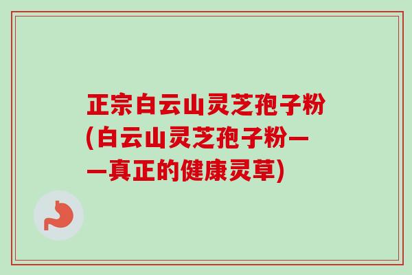 正宗白云山灵芝孢子粉(白云山灵芝孢子粉——真正的健康灵草)