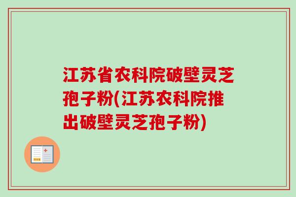 江苏省农科院破壁灵芝孢子粉(江苏农科院推出破壁灵芝孢子粉) 江苏省农科院破壁灵芝孢子粉(江苏农科院推出破壁灵芝孢子粉)