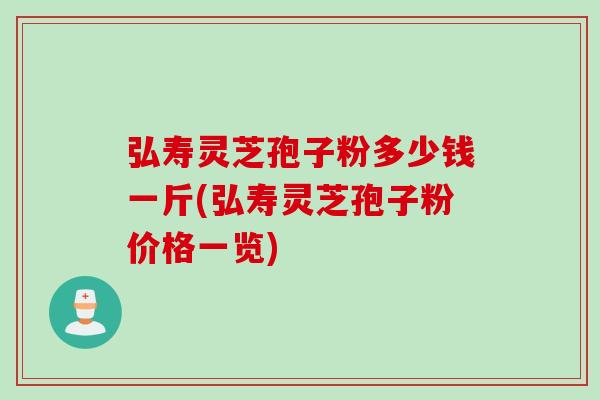 弘寿灵芝孢子粉多少钱一斤(弘寿灵芝孢子粉价格一览)