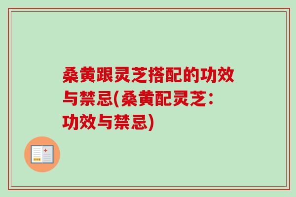 桑黄跟灵芝搭配的功效与禁忌(桑黄配灵芝：功效与禁忌)