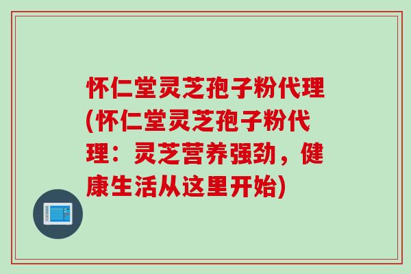 怀仁堂灵芝孢子粉代理(怀仁堂灵芝孢子粉代理：灵芝营养强劲，健康生活从这里开始)