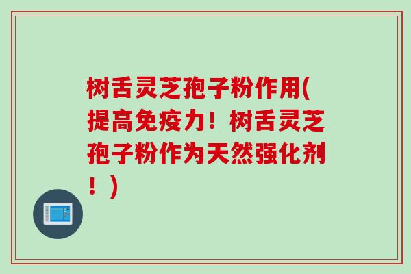 树舌灵芝孢子粉作用(提高免疫力！树舌灵芝孢子粉作为天然强化剂！)