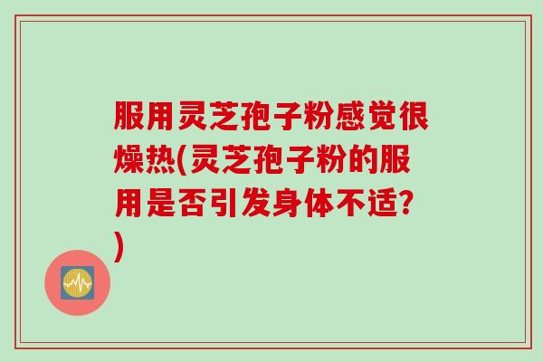 服用灵芝孢子粉感觉很燥热(灵芝孢子粉的服用是否引发身体不适？)