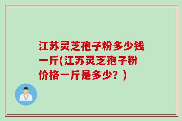 江苏灵芝孢子粉多少钱一斤(江苏灵芝孢子粉价格一斤是多少？)