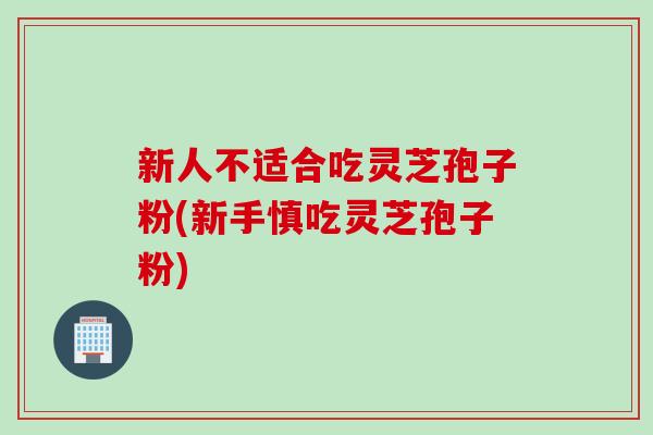 新人不适合吃灵芝孢子粉(新手慎吃灵芝孢子粉)