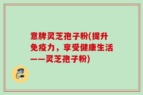 意牌灵芝孢子粉(提升免疫力，享受健康生活——灵芝孢子粉)