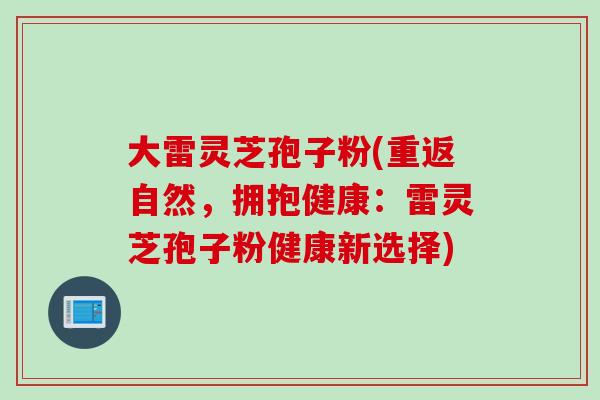 大雷灵芝孢子粉(重返自然，拥抱健康：雷灵芝孢子粉健康新选择)
