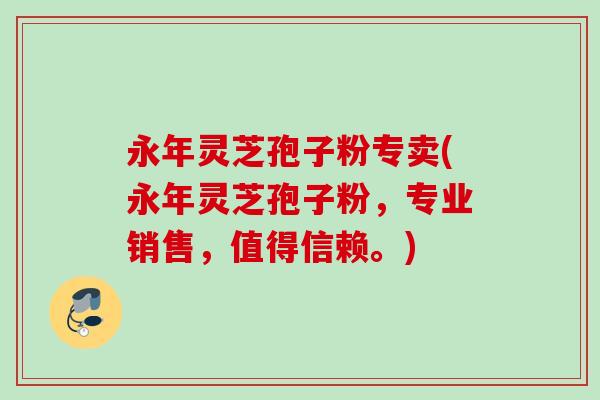 永年灵芝孢子粉专卖(永年灵芝孢子粉，专业销售，值得信赖。)