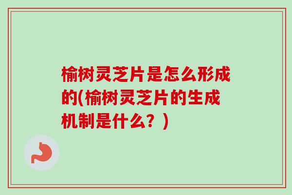 榆树灵芝片是怎么形成的(榆树灵芝片的生成机制是什么？)