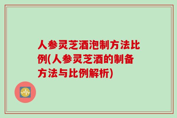 人参灵芝酒泡制方法比例(人参灵芝酒的制备方法与比例解析)