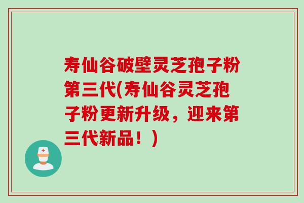 寿仙谷破壁灵芝孢子粉第三代(寿仙谷灵芝孢子粉更新升级，迎来第三代新品！)