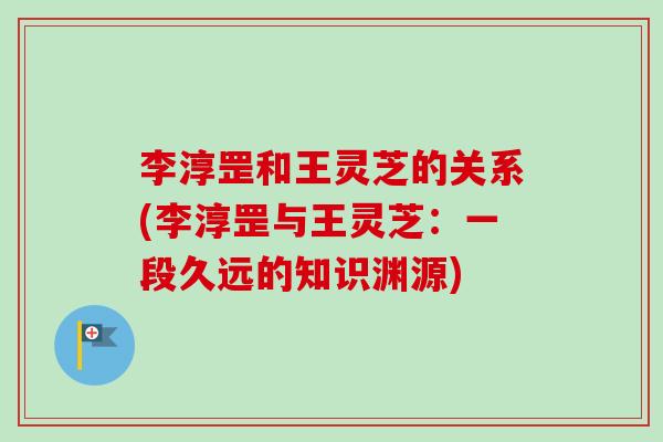 李淳罡和王灵芝的关系(李淳罡与王灵芝：一段久远的知识渊源)