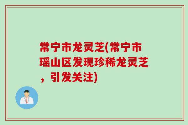 常宁市龙灵芝(常宁市瑶山区发现珍稀龙灵芝，引发关注)