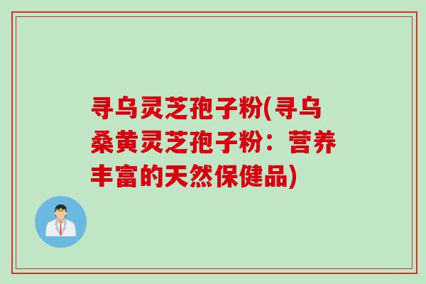 寻乌灵芝孢子粉(寻乌桑黄灵芝孢子粉：营养丰富的天然保健品)
