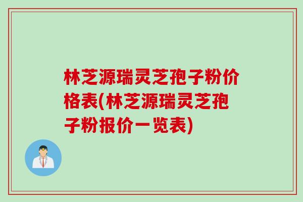 林芝源瑞灵芝孢子粉价格表(林芝源瑞灵芝孢子粉报价一览表)