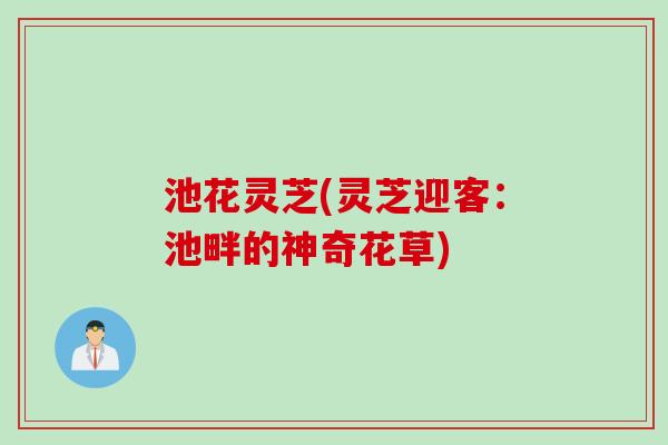 池花灵芝(灵芝迎客：池畔的神奇花草)