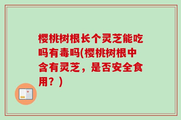 樱桃树根长个灵芝能吃吗有毒吗(樱桃树根中含有灵芝，是否安全食用？)