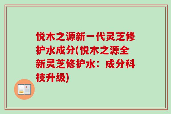 悦木之源新一代灵芝修护水成分(悦木之源全新灵芝修护水：成分科技升级)