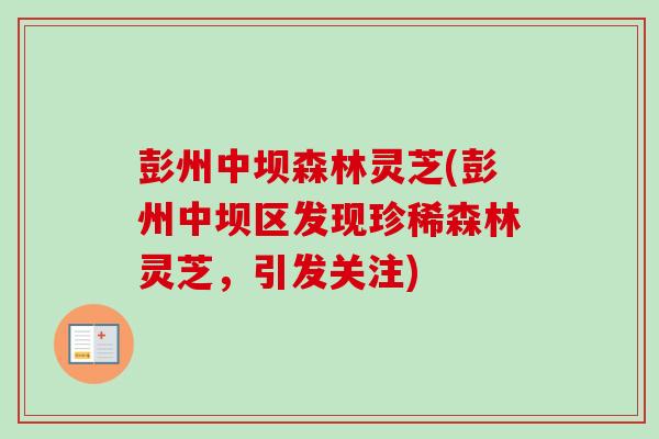 彭州中坝森林灵芝(彭州中坝区发现珍稀森林灵芝，引发关注)
