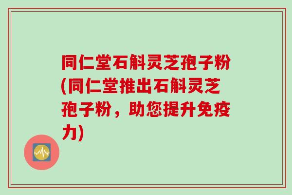 同仁堂石斛灵芝孢子粉(同仁堂推出石斛灵芝孢子粉，助您提升免疫力)