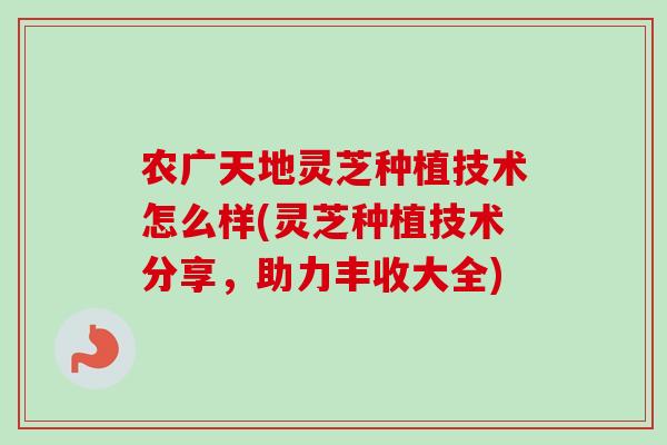 农广天地灵芝种植技术怎么样(灵芝种植技术分享,助力丰收大全) 农广天地灵芝种植技术怎么样(灵芝种植技术分享,助力丰收大全)