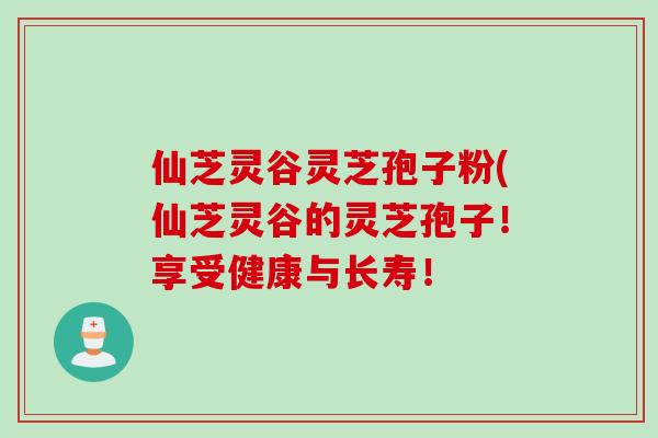 仙芝灵谷灵芝孢子粉(仙芝灵谷的灵芝孢子！享受健康与长寿！