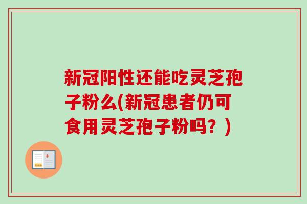 新冠阳性还能吃灵芝孢子粉么(新冠患者仍可食用灵芝孢子粉吗？)