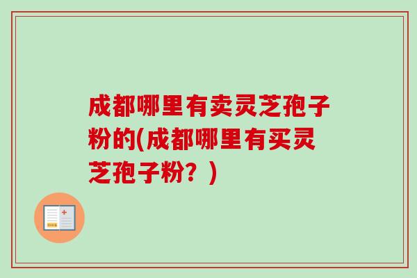 成都哪里有卖灵芝孢子粉的(成都哪里有买灵芝孢子粉？)