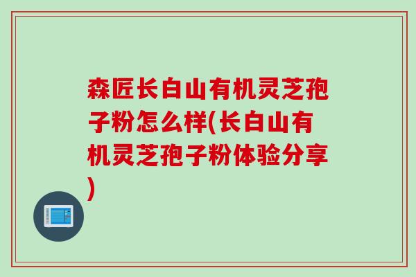 森匠长白山有机灵芝孢子粉怎么样(长白山有机灵芝孢子粉体验分享)