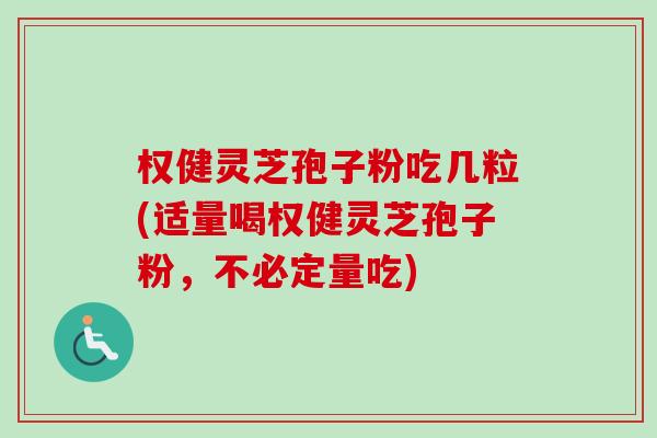 权健灵芝孢子粉吃几粒(适量喝权健灵芝孢子粉，不必定量吃)