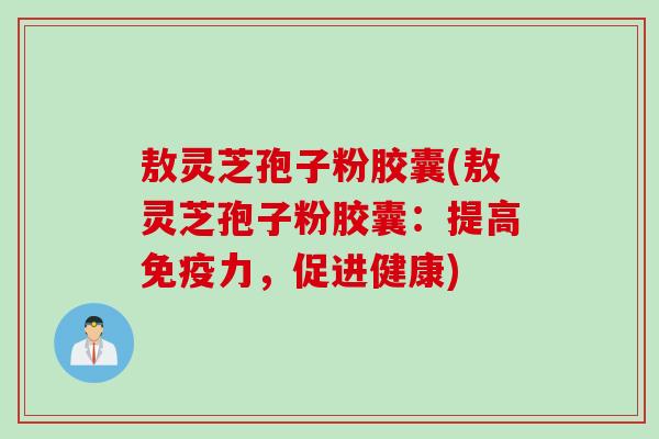 敖灵芝孢子粉胶囊(敖灵芝孢子粉胶囊：提高免疫力，促进健康)