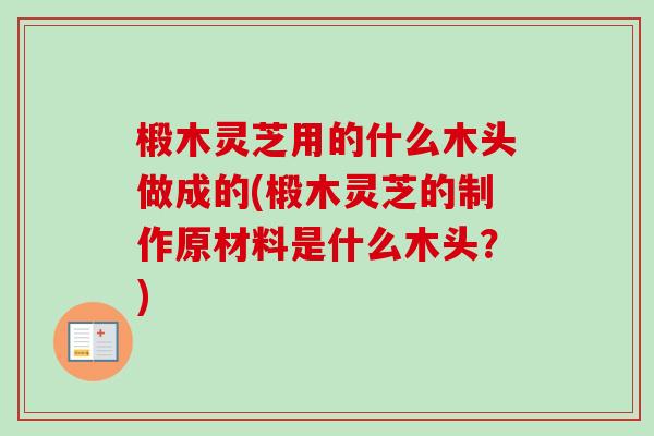 椴木灵芝用的什么木头做成的(椴木灵芝的制作原材料是什么木头？)