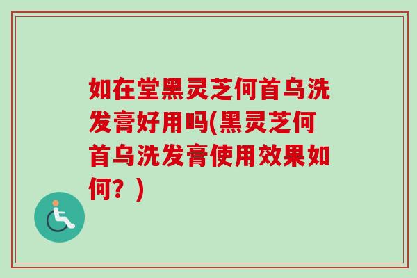 如在堂黑灵芝何首乌洗发膏好用吗(黑灵芝何首乌洗发膏使用效果如何？)