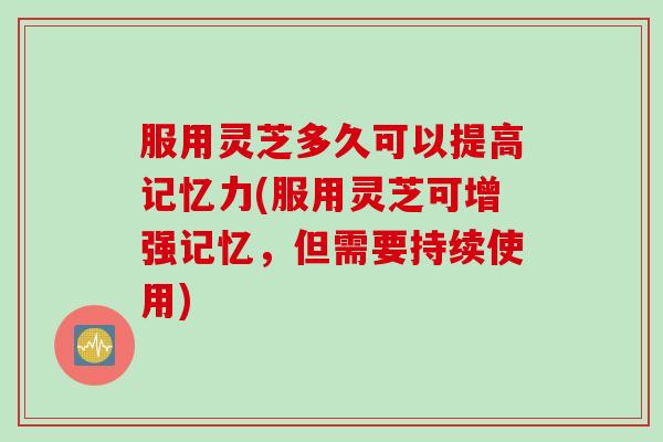 服用灵芝多久可以提高记忆力(服用灵芝可增强记忆，但需要持续使用)