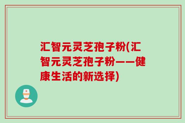 汇智元灵芝孢子粉(汇智元灵芝孢子粉——健康生活的新选择)